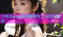 51吃瓜wang极速更新热门八卦互动社区