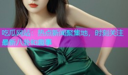 吃瓜网站：热点新闻聚集地，时刻关注最新八卦和趣事