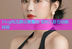 51cg吃瓜群众聚集地 实时八卦互动新体验