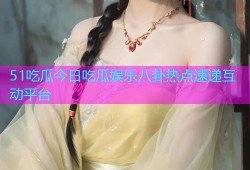 51吃瓜今日吃瓜娱乐八卦热点速递互动平台