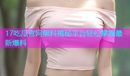 17吃瓜官网黑料揭秘平台轻松掌握最新爆料