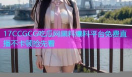17CCGCG吃瓜网黑料爆料平台免费直播不卡顿抢先看