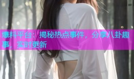 爆料平台：揭秘热点事件，分享八卦趣事，实时更新