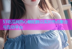 51吃瓜网热心朝阳群众实时热点聚合与互动平台