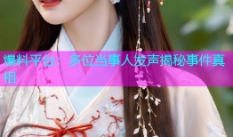 爆料平台：多位当事人发声揭秘事件真相