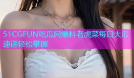 51CGFUN吃瓜网爆料老虎菜每日大瓜速递轻松掌握