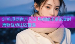 51吃瓜网官方入口 热点娱乐资讯实时更新互动社区首选