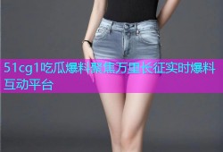 51cg1吃瓜爆料聚焦万里长征实时爆料互动平台