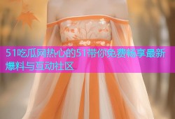 51吃瓜网热心的51带你免费畅享最新爆料与互动社区