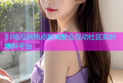 51吃瓜网热点新闻聚合互动社区实时爆料平台