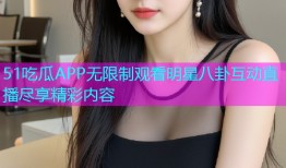 51吃瓜APP无限制观看明星八卦互动直播尽享精彩内容