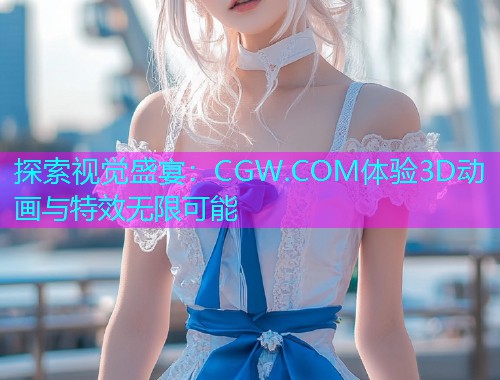 探索视觉盛宴：CGW.COM体验3D动画与特效无限可能