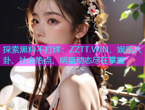 探索黑料不打烊：ZZTT.WIN，娱乐八卦、社会热点、明星动态尽在掌握