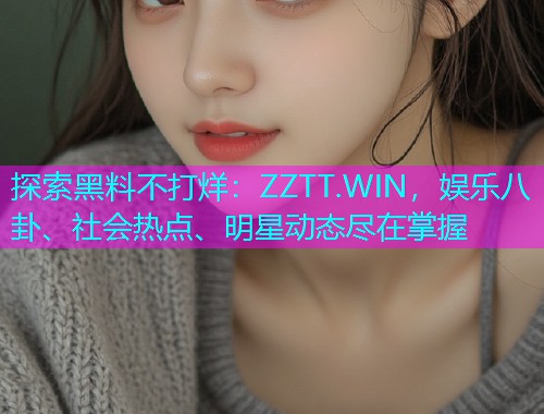 探索黑料不打烊：ZZTT.WIN，娱乐八卦、社会热点、明星动态尽在掌握