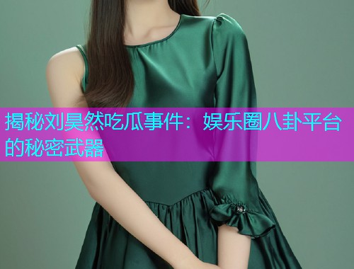 揭秘刘昊然吃瓜事件：娱乐圈八卦平台的秘密武器