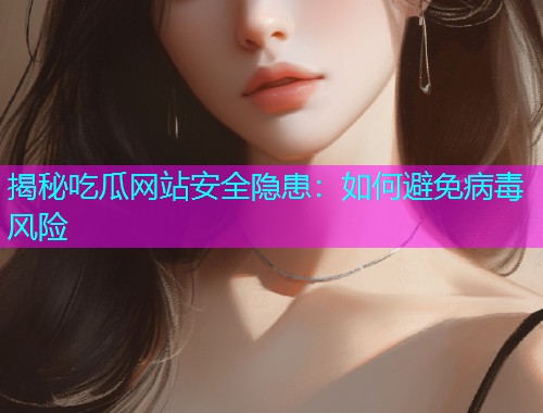 揭秘吃瓜网站安全隐患：如何避免病毒风险