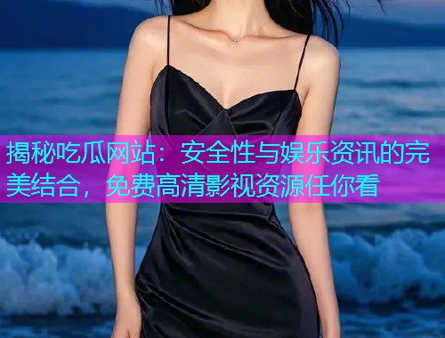 揭秘吃瓜网站：安全性与娱乐资讯的完美结合，免费高清影视资源任你看