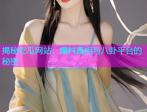 揭秘吃瓜网站：爆料真相与八卦平台的秘密