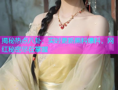 揭秘热点八卦，实时更新黑料爆料，网红秘密尽在掌握