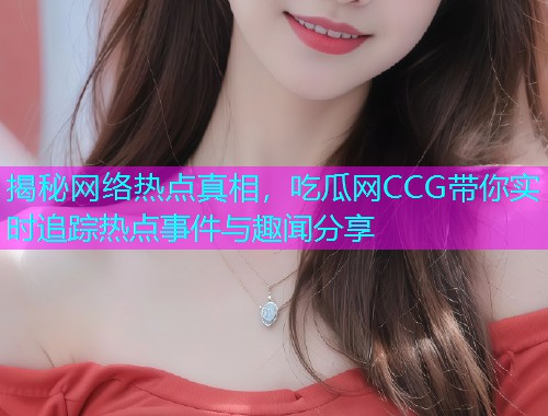 揭秘网络热点真相，吃瓜网CCG带你实时追踪热点事件与趣闻分享