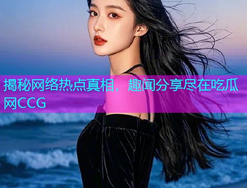 揭秘网络热点真相，趣闻分享尽在吃瓜网CCG