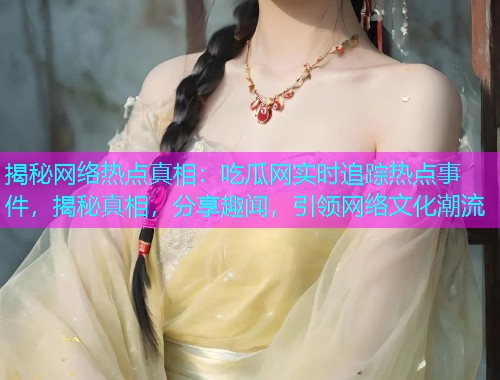 揭秘网络热点真相：吃瓜网实时追踪热点事件，揭秘真相，分享趣闻，引领网络文化潮流