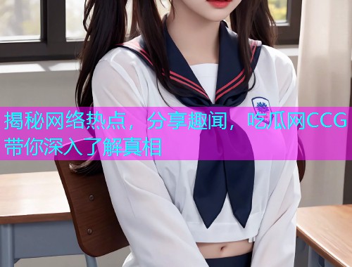 揭秘网络热点，分享趣闻，吃瓜网CCG带你深入了解真相