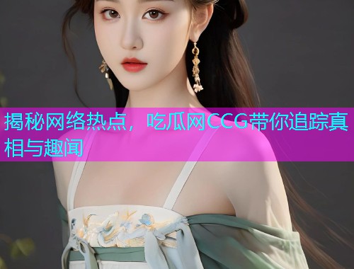 揭秘网络热点，吃瓜网CCG带你追踪真相与趣闻