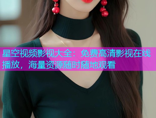 星空视频影视大全：免费高清影视在线播放，海量资源随时随地观看