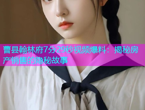 曹县翰林府7分29秒视频爆料：揭秘房产销售的隐秘故事