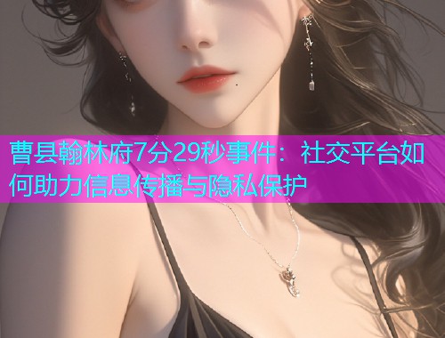 曹县翰林府7分29秒事件：社交平台如何助力信息传播与隐私保护