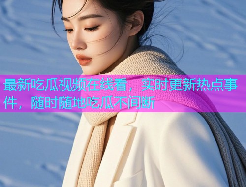 最新吃瓜视频在线看，实时更新热点事件，随时随地吃瓜不间断