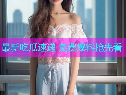 最新吃瓜速递 免费爆料抢先看