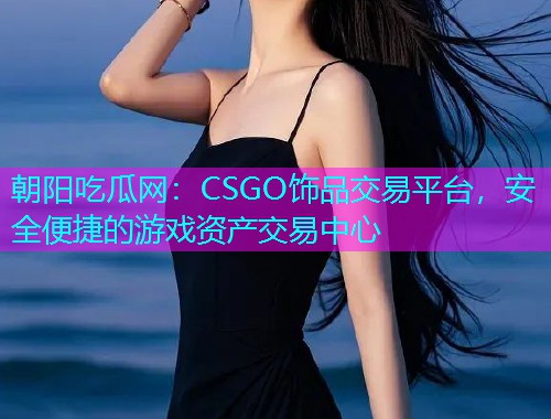 朝阳吃瓜网：CSGO饰品交易平台，安全便捷的游戏资产交易中心