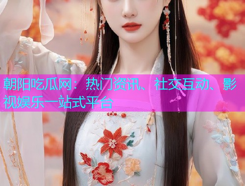 朝阳吃瓜网：热门资讯、社交互动、影视娱乐一站式平台