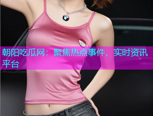 朝阳吃瓜网：聚焦热点事件，实时资讯平台