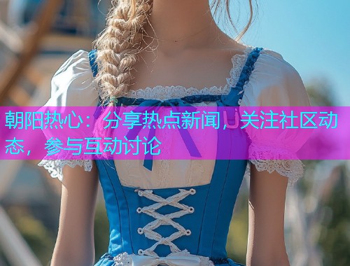朝阳热心：分享热点新闻，关注社区动态，参与互动讨论