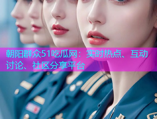 朝阳群众51吃瓜网：实时热点、互动讨论、社区分享平台