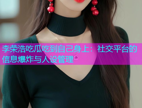 李荣浩吃瓜吃到自己身上：社交平台的信息爆炸与人设管理