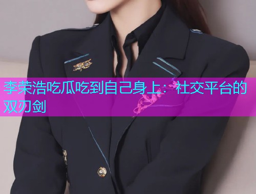李荣浩吃瓜吃到自己身上：社交平台的双刃剑