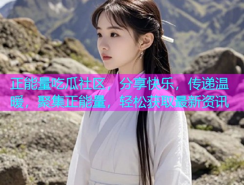 正能量吃瓜社区，分享快乐，传递温暖，聚集正能量，轻松获取最新资讯
