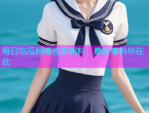 每日吃瓜网曝独家黑料，最新爆料尽在此