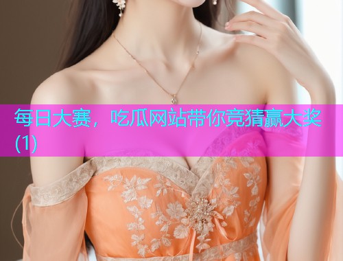 每日大赛，吃瓜网站带你竞猜赢大奖(1)