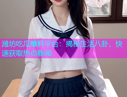 潍坊吃瓜爆料平台：揭秘生活八卦，快速获取热点新闻