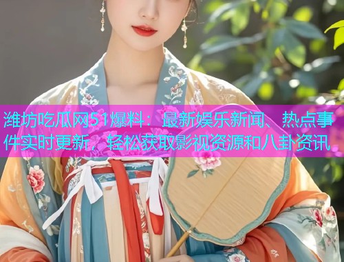 潍坊吃瓜网51爆料：最新娱乐新闻、热点事件实时更新，轻松获取影视资源和八卦资讯
