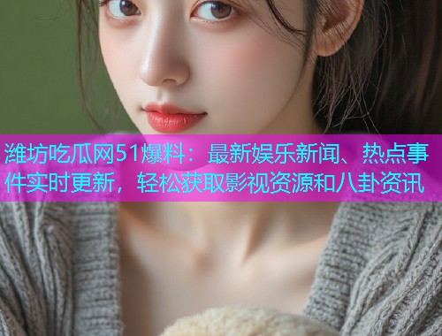潍坊吃瓜网51爆料：最新娱乐新闻、热点事件实时更新，轻松获取影视资源和八卦资讯