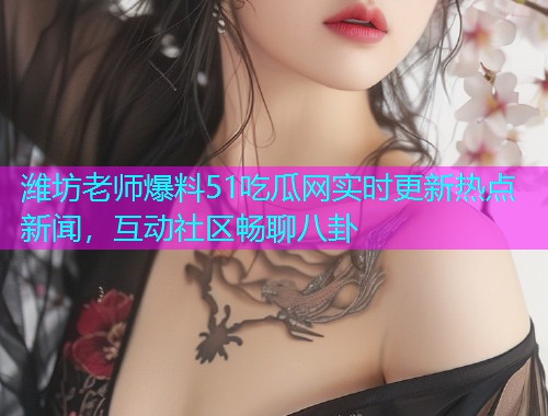 潍坊老师爆料51吃瓜网实时更新热点新闻，互动社区畅聊八卦