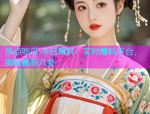 热点吃瓜 今日黑料：实时爆料平台，揭秘最新八卦