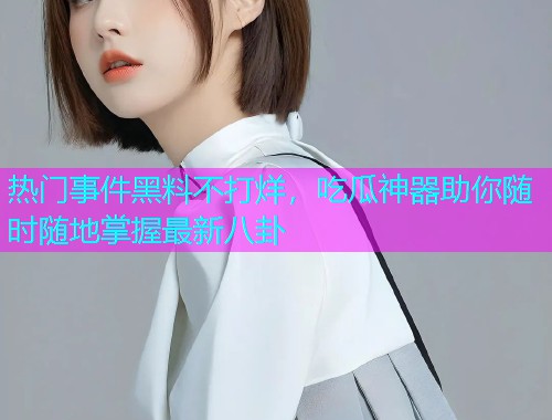 热门事件黑料不打烊，吃瓜神器助你随时随地掌握最新八卦