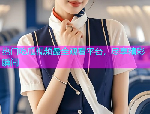 热门吃瓜视频最全观看平台，尽享精彩瞬间